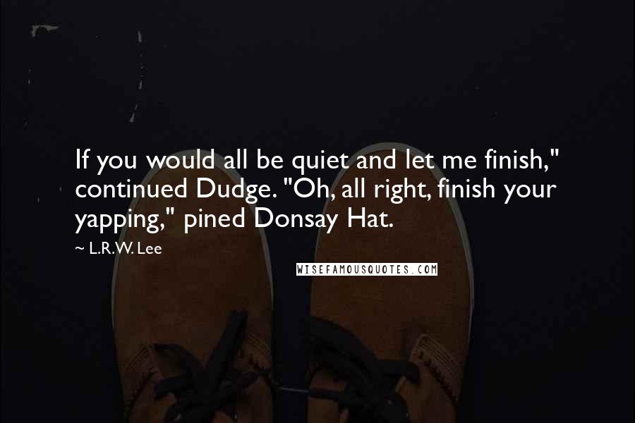 L.R.W. Lee Quotes: If you would all be quiet and let me finish," continued Dudge. "Oh, all right, finish your yapping," pined Donsay Hat.