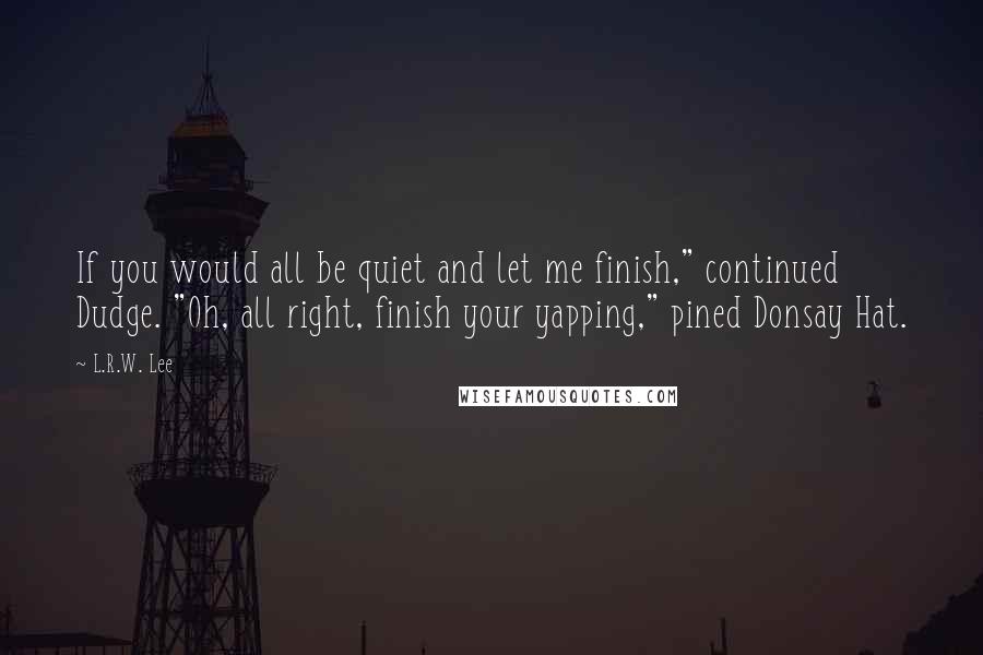 L.R.W. Lee Quotes: If you would all be quiet and let me finish," continued Dudge. "Oh, all right, finish your yapping," pined Donsay Hat.