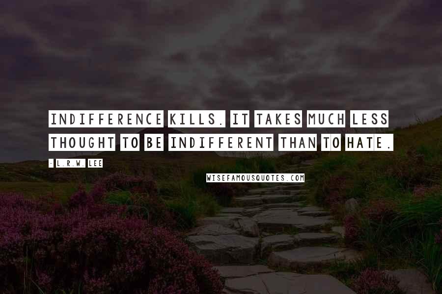 L.R.W. Lee Quotes: Indifference kills. It takes much less thought to be indifferent than to hate.