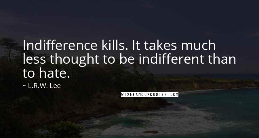 L.R.W. Lee Quotes: Indifference kills. It takes much less thought to be indifferent than to hate.