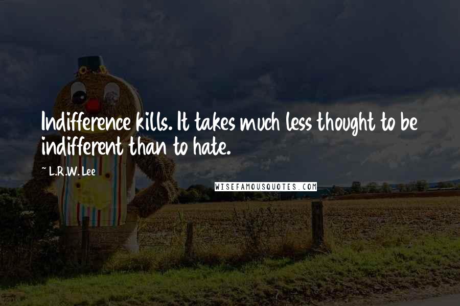 L.R.W. Lee Quotes: Indifference kills. It takes much less thought to be indifferent than to hate.