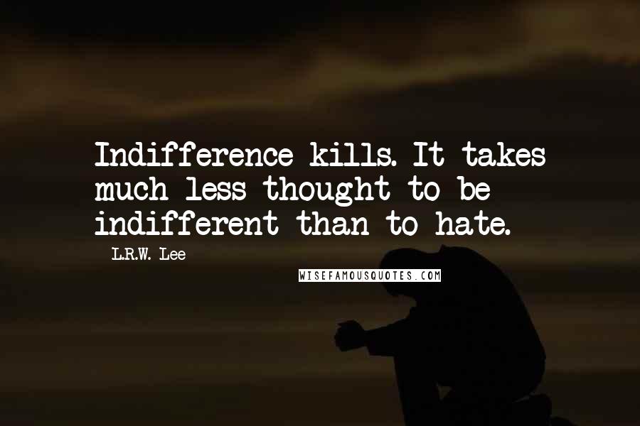 L.R.W. Lee Quotes: Indifference kills. It takes much less thought to be indifferent than to hate.