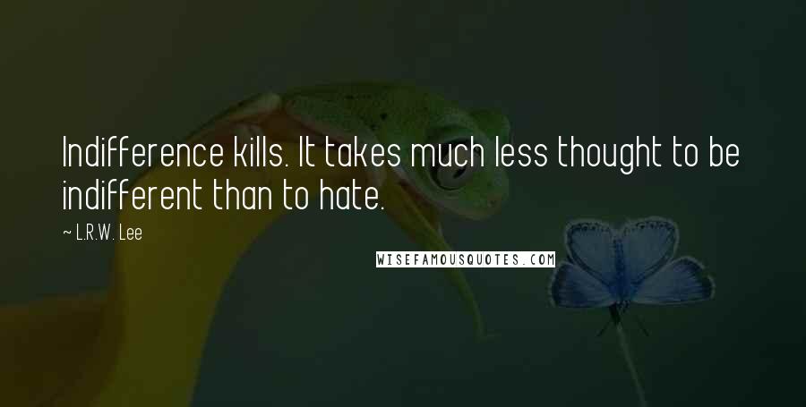 L.R.W. Lee Quotes: Indifference kills. It takes much less thought to be indifferent than to hate.