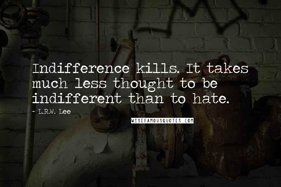 L.R.W. Lee Quotes: Indifference kills. It takes much less thought to be indifferent than to hate.