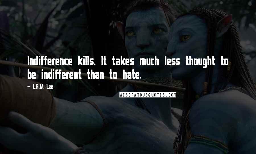 L.R.W. Lee Quotes: Indifference kills. It takes much less thought to be indifferent than to hate.