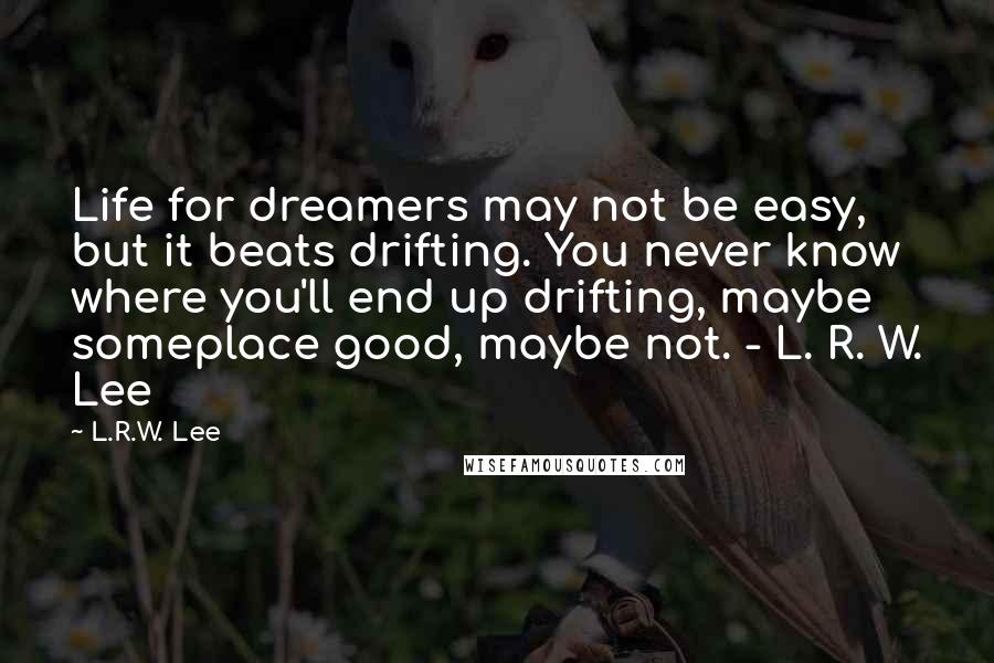 L.R.W. Lee Quotes: Life for dreamers may not be easy, but it beats drifting. You never know where you'll end up drifting, maybe someplace good, maybe not. - L. R. W. Lee