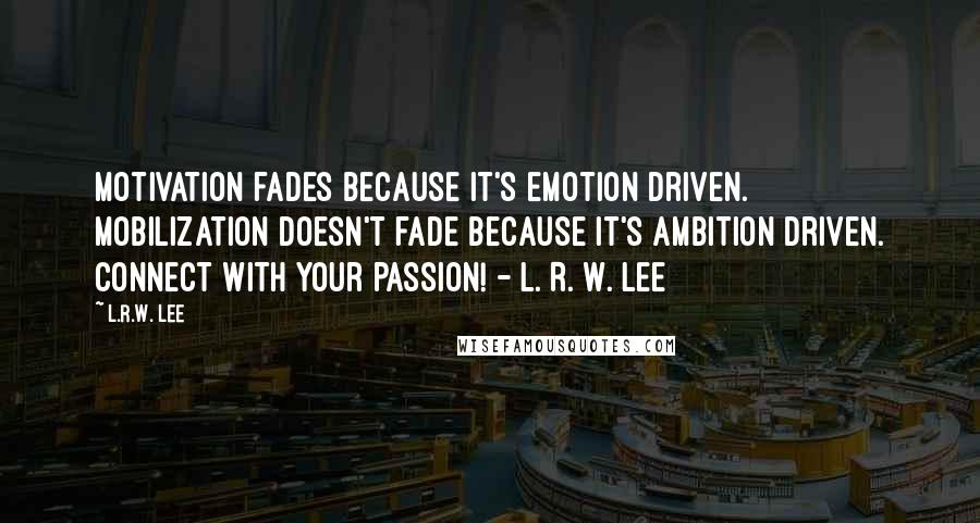 L.R.W. Lee Quotes: Motivation fades because it's emotion driven. Mobilization doesn't fade because it's ambition driven. Connect with your passion! - L. R. W. Lee