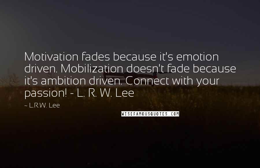 L.R.W. Lee Quotes: Motivation fades because it's emotion driven. Mobilization doesn't fade because it's ambition driven. Connect with your passion! - L. R. W. Lee