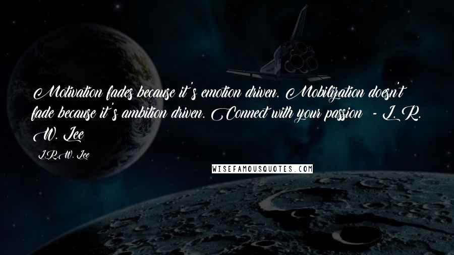 L.R.W. Lee Quotes: Motivation fades because it's emotion driven. Mobilization doesn't fade because it's ambition driven. Connect with your passion! - L. R. W. Lee
