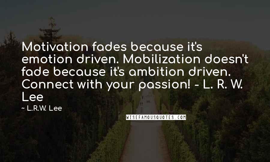 L.R.W. Lee Quotes: Motivation fades because it's emotion driven. Mobilization doesn't fade because it's ambition driven. Connect with your passion! - L. R. W. Lee