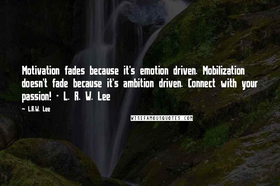 L.R.W. Lee Quotes: Motivation fades because it's emotion driven. Mobilization doesn't fade because it's ambition driven. Connect with your passion! - L. R. W. Lee