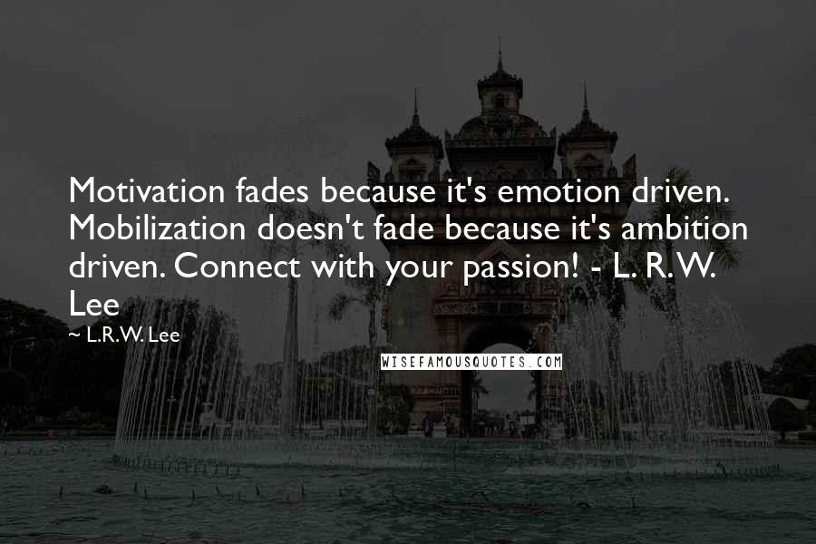 L.R.W. Lee Quotes: Motivation fades because it's emotion driven. Mobilization doesn't fade because it's ambition driven. Connect with your passion! - L. R. W. Lee