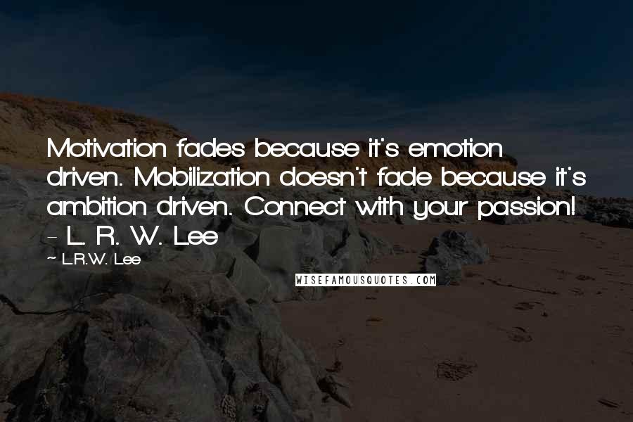 L.R.W. Lee Quotes: Motivation fades because it's emotion driven. Mobilization doesn't fade because it's ambition driven. Connect with your passion! - L. R. W. Lee