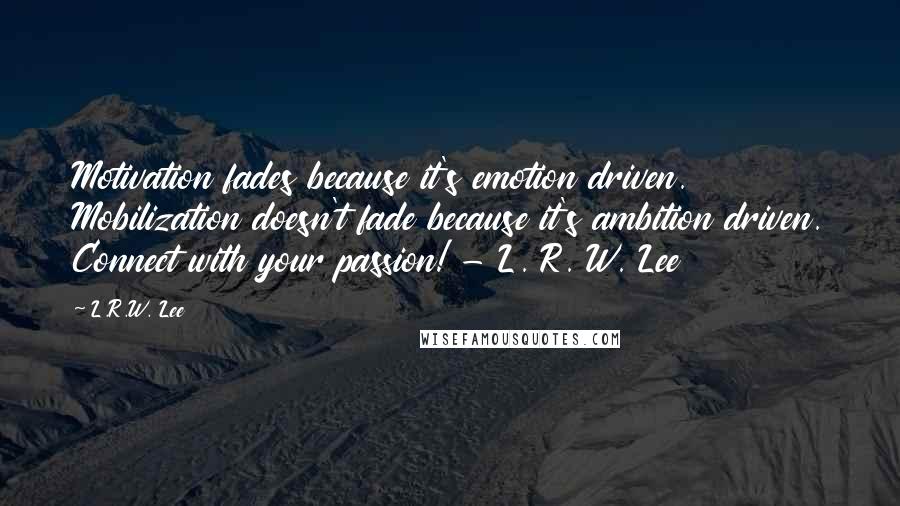 L.R.W. Lee Quotes: Motivation fades because it's emotion driven. Mobilization doesn't fade because it's ambition driven. Connect with your passion! - L. R. W. Lee