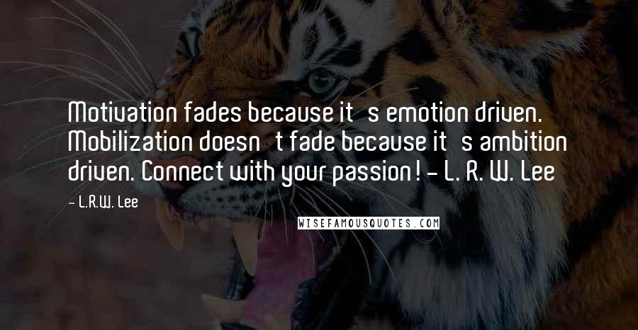 L.R.W. Lee Quotes: Motivation fades because it's emotion driven. Mobilization doesn't fade because it's ambition driven. Connect with your passion! - L. R. W. Lee