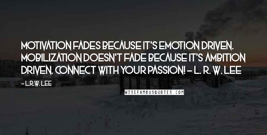 L.R.W. Lee Quotes: Motivation fades because it's emotion driven. Mobilization doesn't fade because it's ambition driven. Connect with your passion! - L. R. W. Lee