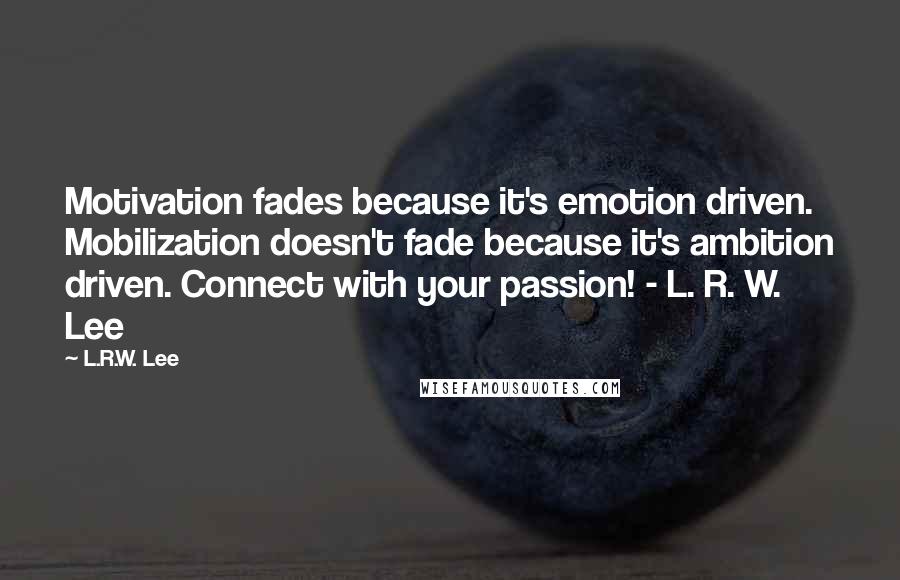 L.R.W. Lee Quotes: Motivation fades because it's emotion driven. Mobilization doesn't fade because it's ambition driven. Connect with your passion! - L. R. W. Lee