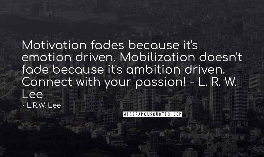 L.R.W. Lee Quotes: Motivation fades because it's emotion driven. Mobilization doesn't fade because it's ambition driven. Connect with your passion! - L. R. W. Lee