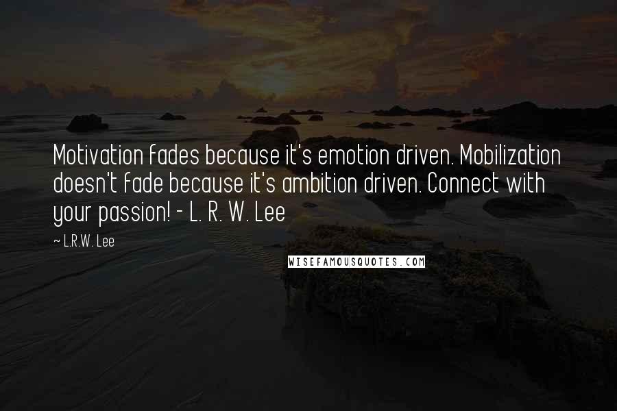 L.R.W. Lee Quotes: Motivation fades because it's emotion driven. Mobilization doesn't fade because it's ambition driven. Connect with your passion! - L. R. W. Lee