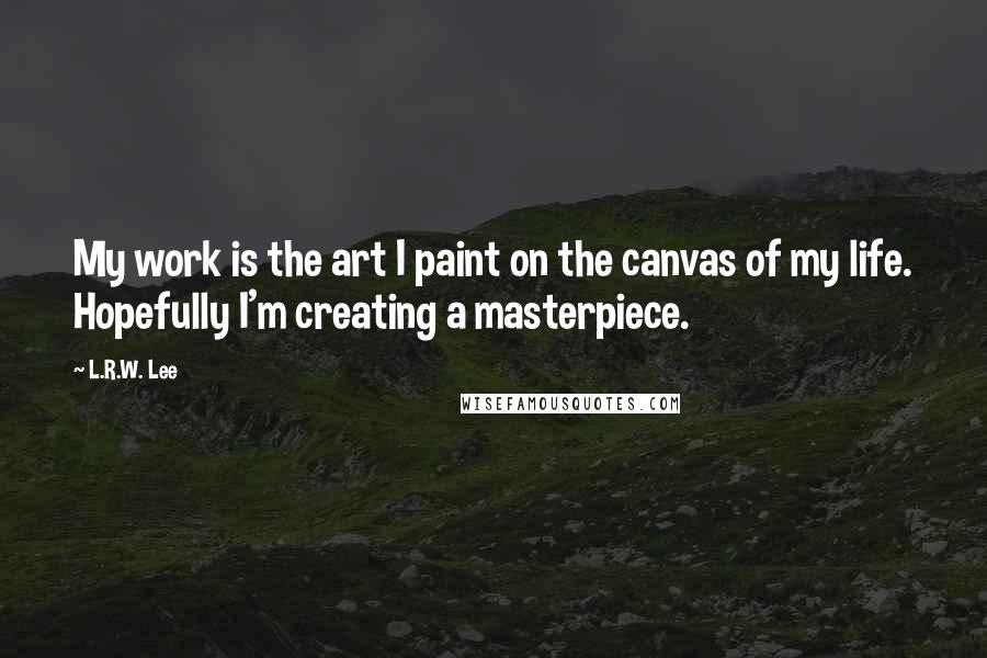 L.R.W. Lee Quotes: My work is the art I paint on the canvas of my life. Hopefully I'm creating a masterpiece.