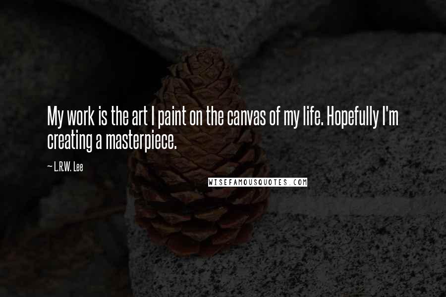 L.R.W. Lee Quotes: My work is the art I paint on the canvas of my life. Hopefully I'm creating a masterpiece.