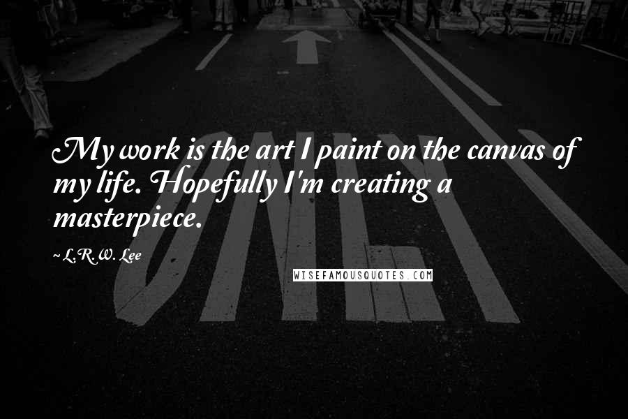 L.R.W. Lee Quotes: My work is the art I paint on the canvas of my life. Hopefully I'm creating a masterpiece.