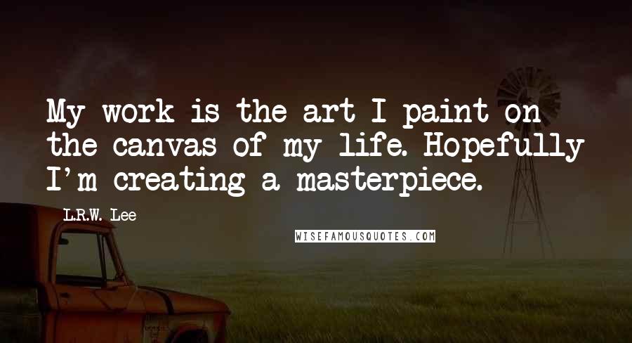 L.R.W. Lee Quotes: My work is the art I paint on the canvas of my life. Hopefully I'm creating a masterpiece.