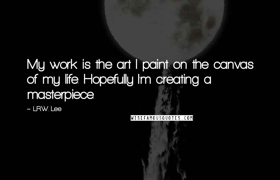 L.R.W. Lee Quotes: My work is the art I paint on the canvas of my life. Hopefully I'm creating a masterpiece.