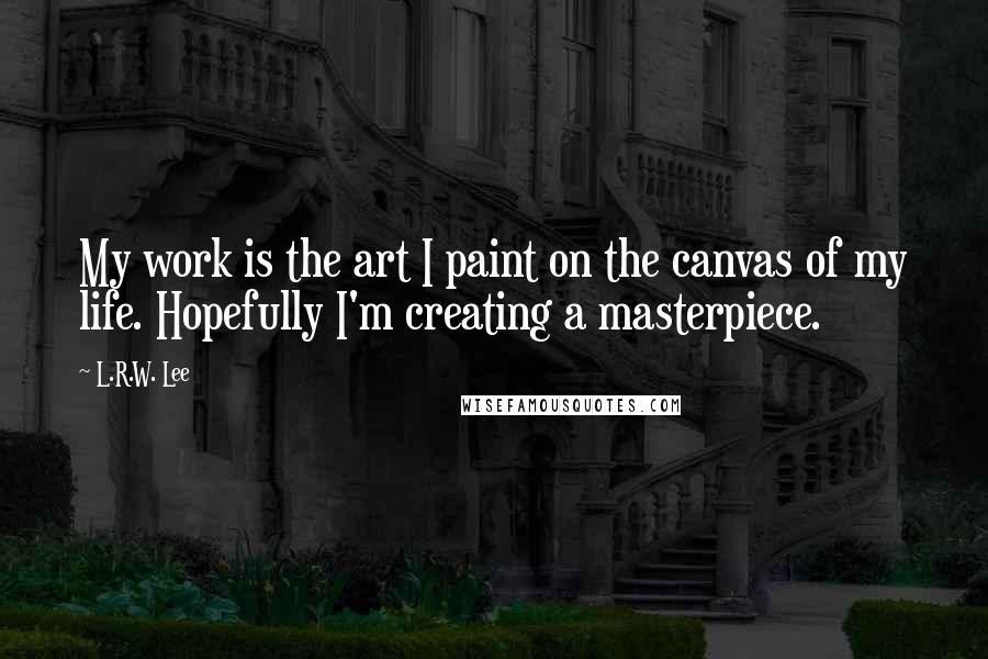 L.R.W. Lee Quotes: My work is the art I paint on the canvas of my life. Hopefully I'm creating a masterpiece.