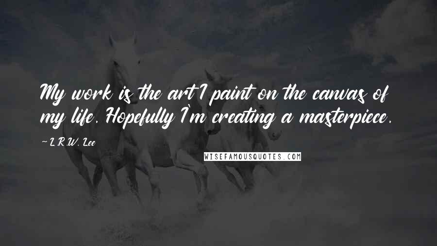 L.R.W. Lee Quotes: My work is the art I paint on the canvas of my life. Hopefully I'm creating a masterpiece.