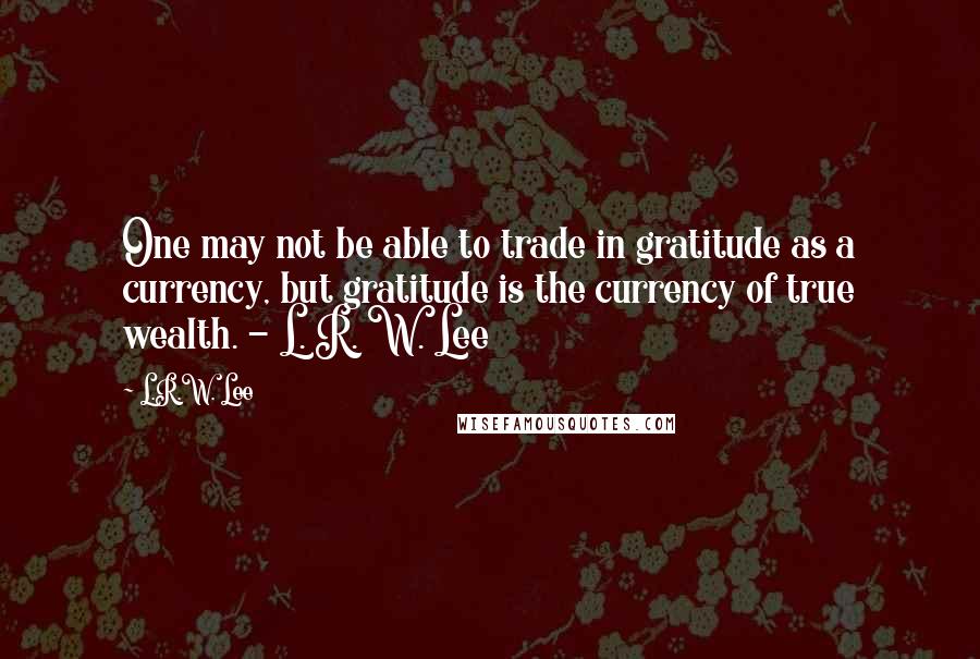 L.R.W. Lee Quotes: One may not be able to trade in gratitude as a currency, but gratitude is the currency of true wealth. - L. R. W. Lee