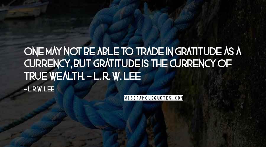 L.R.W. Lee Quotes: One may not be able to trade in gratitude as a currency, but gratitude is the currency of true wealth. - L. R. W. Lee