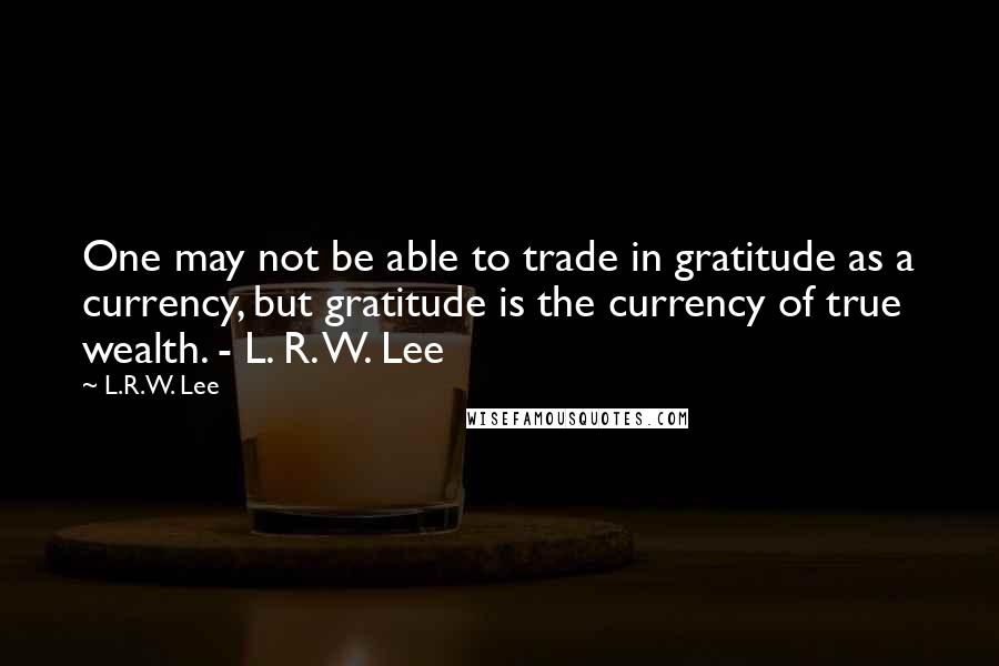 L.R.W. Lee Quotes: One may not be able to trade in gratitude as a currency, but gratitude is the currency of true wealth. - L. R. W. Lee