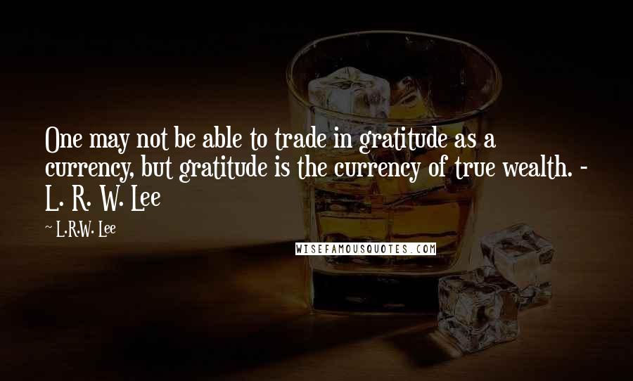 L.R.W. Lee Quotes: One may not be able to trade in gratitude as a currency, but gratitude is the currency of true wealth. - L. R. W. Lee