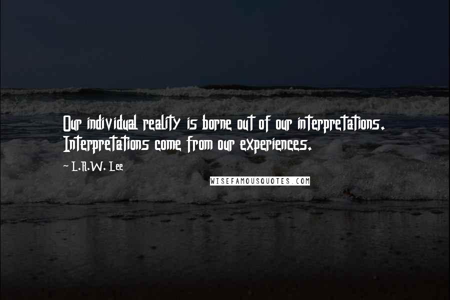 L.R.W. Lee Quotes: Our individual reality is borne out of our interpretations. Interpretations come from our experiences.