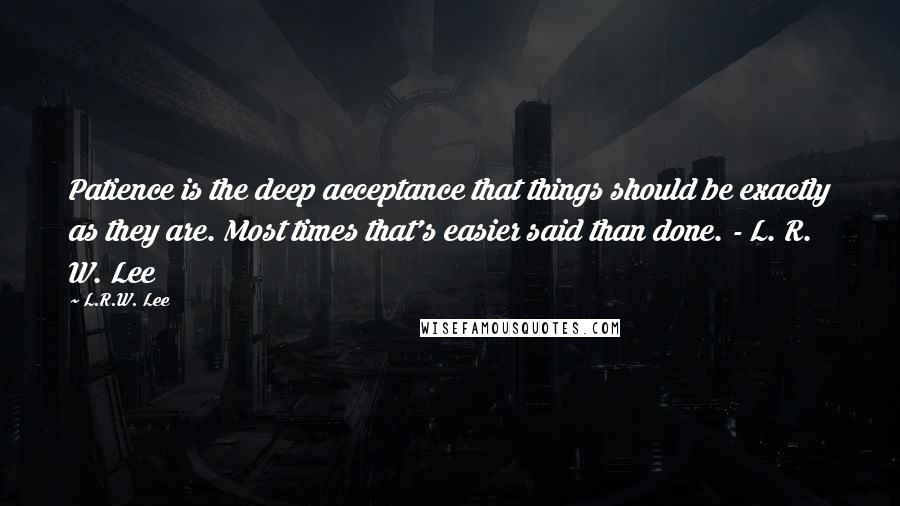 L.R.W. Lee Quotes: Patience is the deep acceptance that things should be exactly as they are. Most times that's easier said than done. - L. R. W. Lee