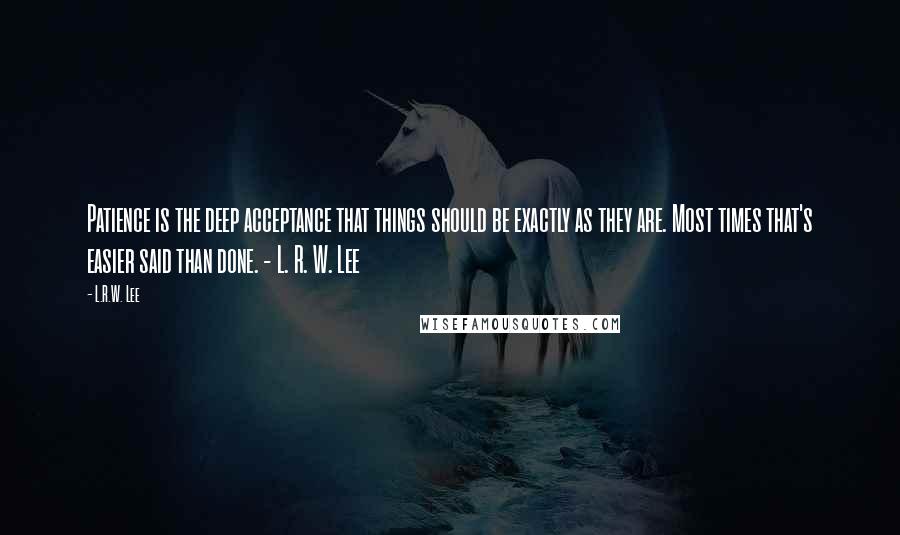 L.R.W. Lee Quotes: Patience is the deep acceptance that things should be exactly as they are. Most times that's easier said than done. - L. R. W. Lee