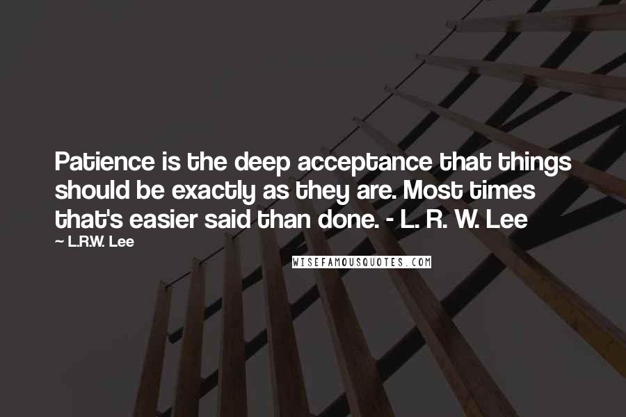 L.R.W. Lee Quotes: Patience is the deep acceptance that things should be exactly as they are. Most times that's easier said than done. - L. R. W. Lee