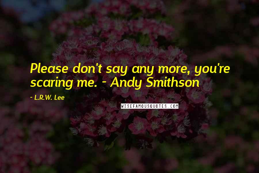 L.R.W. Lee Quotes: Please don't say any more, you're scaring me. - Andy Smithson