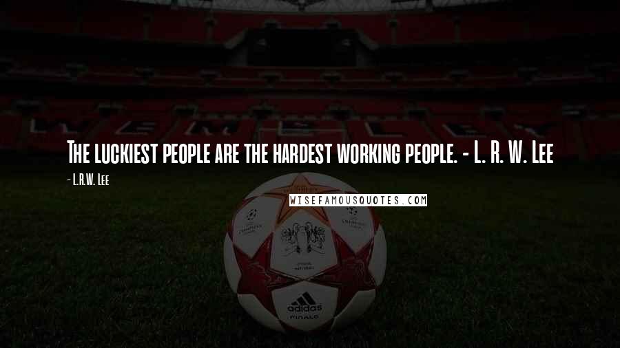 L.R.W. Lee Quotes: The luckiest people are the hardest working people. - L. R. W. Lee