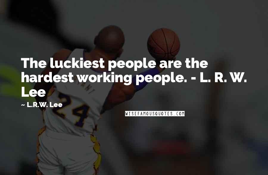 L.R.W. Lee Quotes: The luckiest people are the hardest working people. - L. R. W. Lee