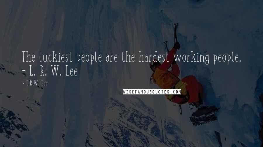 L.R.W. Lee Quotes: The luckiest people are the hardest working people. - L. R. W. Lee