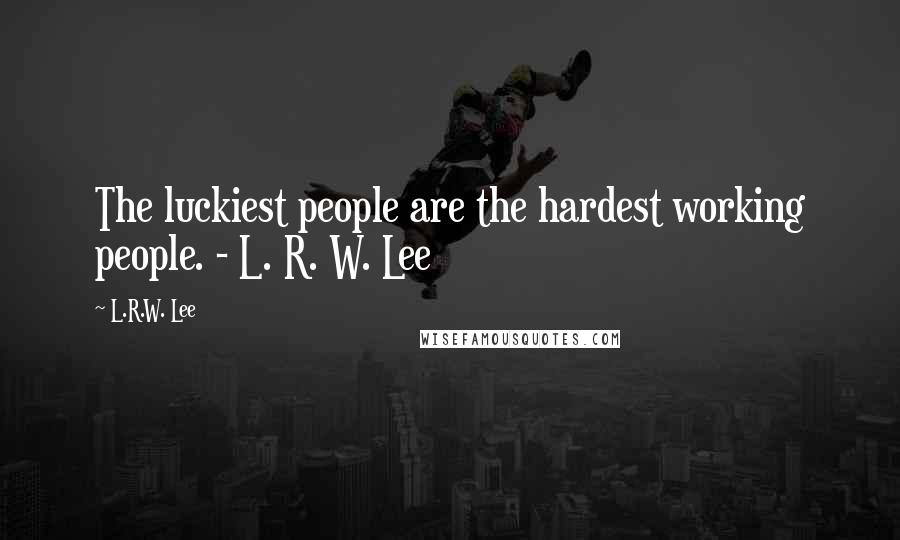 L.R.W. Lee Quotes: The luckiest people are the hardest working people. - L. R. W. Lee