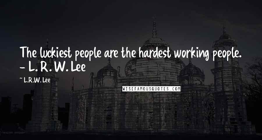 L.R.W. Lee Quotes: The luckiest people are the hardest working people. - L. R. W. Lee