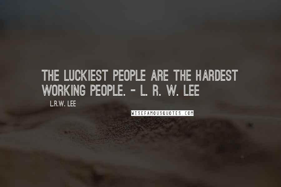 L.R.W. Lee Quotes: The luckiest people are the hardest working people. - L. R. W. Lee