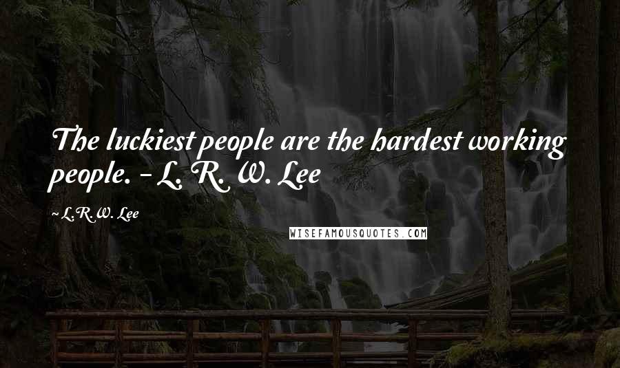 L.R.W. Lee Quotes: The luckiest people are the hardest working people. - L. R. W. Lee