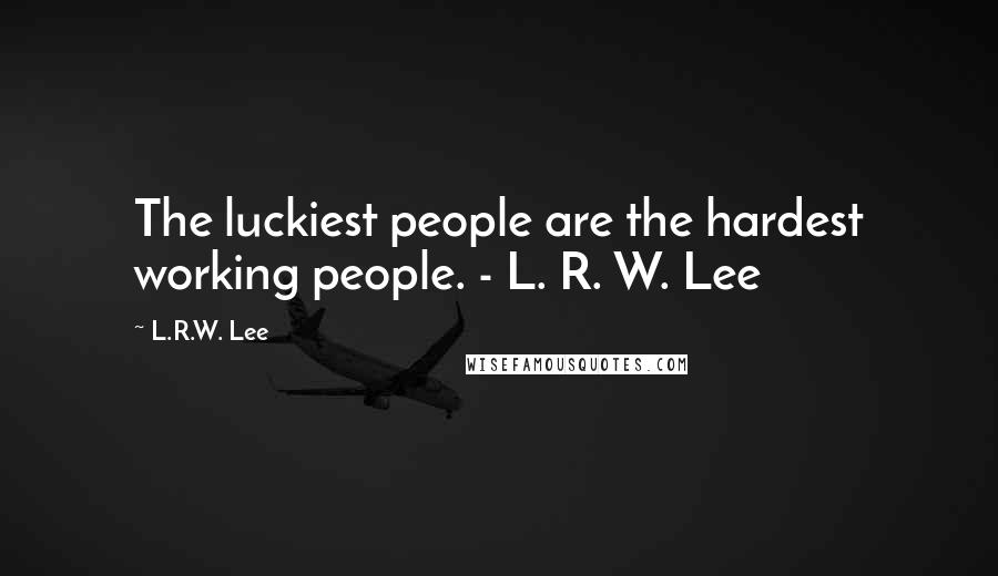 L.R.W. Lee Quotes: The luckiest people are the hardest working people. - L. R. W. Lee