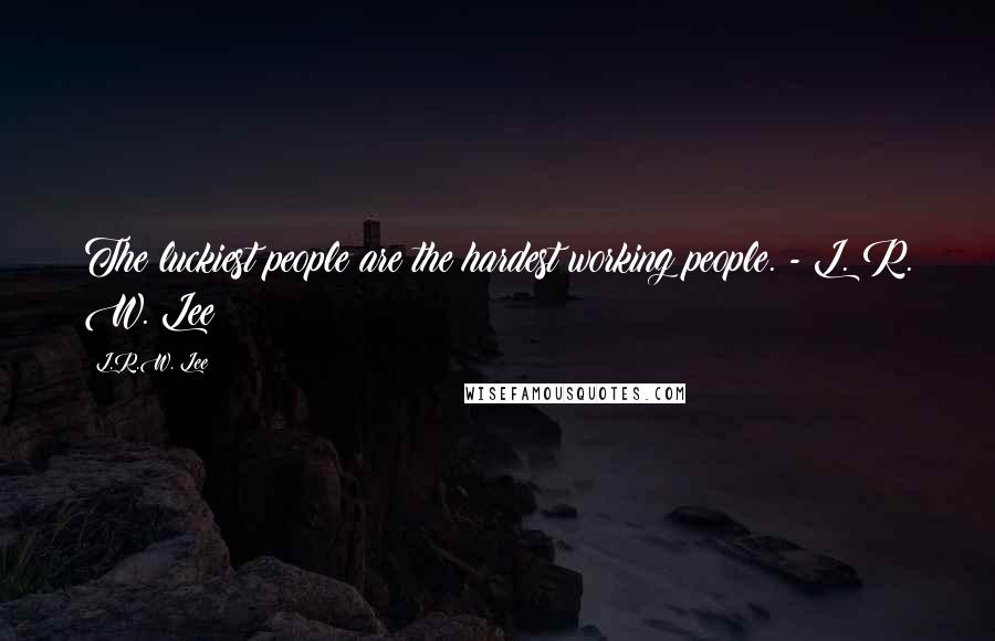 L.R.W. Lee Quotes: The luckiest people are the hardest working people. - L. R. W. Lee