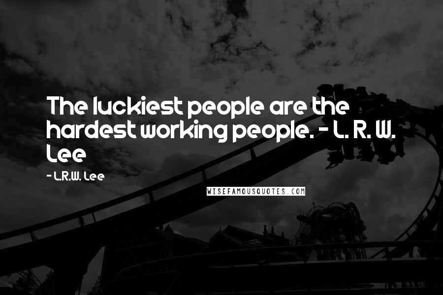 L.R.W. Lee Quotes: The luckiest people are the hardest working people. - L. R. W. Lee