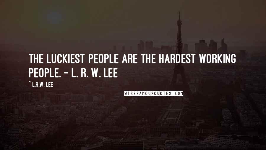 L.R.W. Lee Quotes: The luckiest people are the hardest working people. - L. R. W. Lee